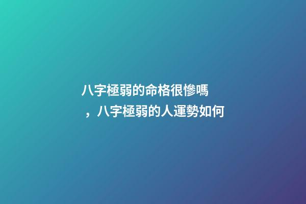 八字極弱的命格很慘嗎，八字極弱的人運勢如何